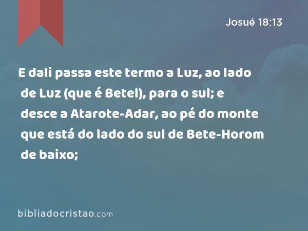 E dali passa este termo a Luz, ao lado de Luz (que é Betel), para o sul; e desce a Atarote-Adar, ao pé do monte que está do lado do sul de Bete-Horom de baixo; - Josué 18:13