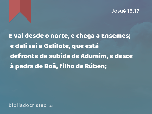 E vai desde o norte, e chega a Ensemes; e dali sai a Gelilote, que está defronte da subida de Adumim, e desce à pedra de Boã, filho de Rúben; - Josué 18:17