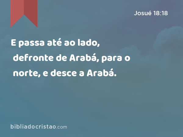 E passa até ao lado, defronte de Arabá, para o norte, e desce a Arabá. - Josué 18:18