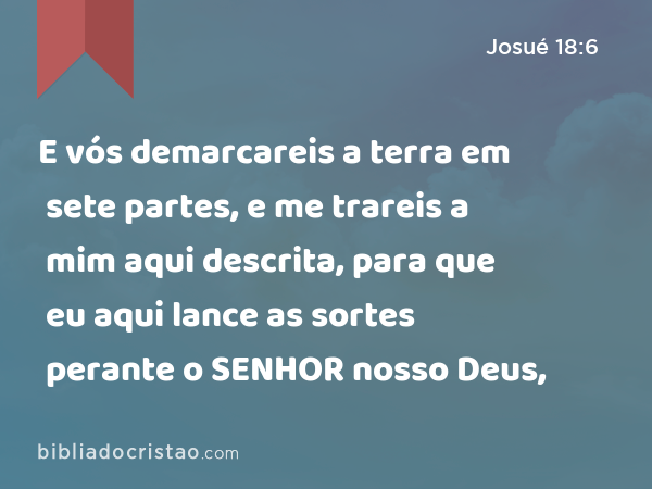 E vós demarcareis a terra em sete partes, e me trareis a mim aqui descrita, para que eu aqui lance as sortes perante o SENHOR nosso Deus, - Josué 18:6