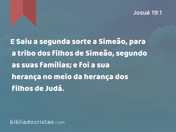 E Saiu a segunda sorte a Simeão, para a tribo dos filhos de Simeão, segundo as suas famílias; e foi a sua herança no meio da herança dos filhos de Judá. - Josué 19:1