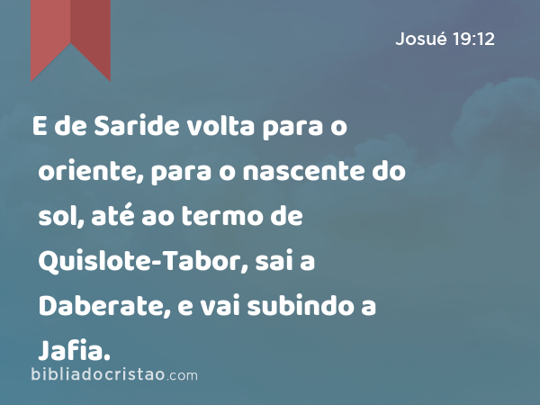 E de Saride volta para o oriente, para o nascente do sol, até ao termo de Quislote-Tabor, sai a Daberate, e vai subindo a Jafia. - Josué 19:12