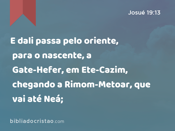 E dali passa pelo oriente, para o nascente, a Gate-Hefer, em Ete-Cazim, chegando a Rimom-Metoar, que vai até Neá; - Josué 19:13