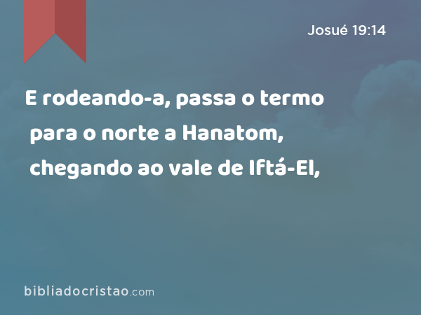 E rodeando-a, passa o termo para o norte a Hanatom, chegando ao vale de Iftá-El, - Josué 19:14