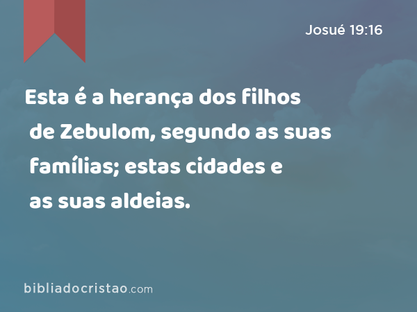 Esta é a herança dos filhos de Zebulom, segundo as suas famílias; estas cidades e as suas aldeias. - Josué 19:16