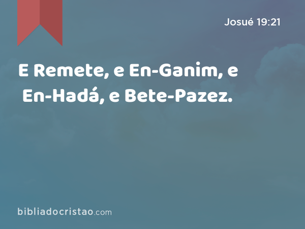 E Remete, e En-Ganim, e En-Hadá, e Bete-Pazez. - Josué 19:21