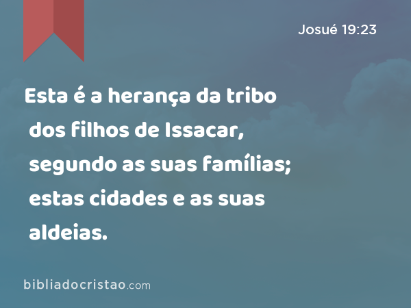 Esta é a herança da tribo dos filhos de Issacar, segundo as suas famílias; estas cidades e as suas aldeias. - Josué 19:23