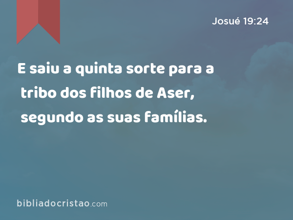 E saiu a quinta sorte para a tribo dos filhos de Aser, segundo as suas famílias. - Josué 19:24