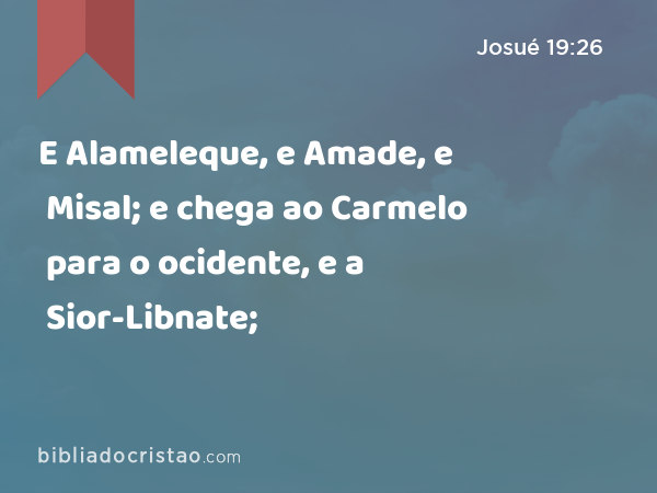 E Alameleque, e Amade, e Misal; e chega ao Carmelo para o ocidente, e a Sior-Libnate; - Josué 19:26