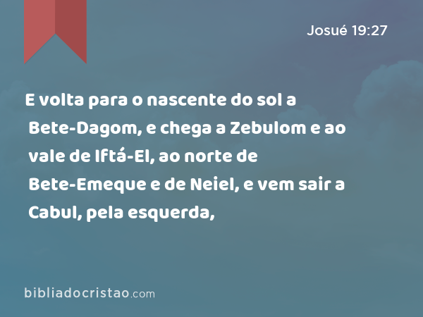 E volta para o nascente do sol a Bete-Dagom, e chega a Zebulom e ao vale de Iftá-El, ao norte de Bete-Emeque e de Neiel, e vem sair a Cabul, pela esquerda, - Josué 19:27