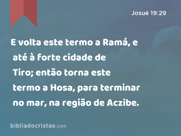 E volta este termo a Ramá, e até à forte cidade de Tiro; então torna este termo a Hosa, para terminar no mar, na região de Aczibe. - Josué 19:29