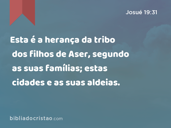 Esta é a herança da tribo dos filhos de Aser, segundo as suas famílias; estas cidades e as suas aldeias. - Josué 19:31