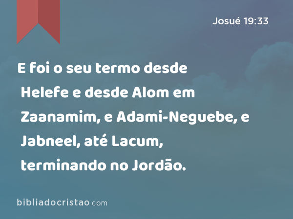 E foi o seu termo desde Helefe e desde Alom em Zaanamim, e Adami-Neguebe, e Jabneel, até Lacum, terminando no Jordão. - Josué 19:33