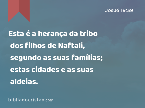 Esta é a herança da tribo dos filhos de Naftali, segundo as suas famílias; estas cidades e as suas aldeias. - Josué 19:39