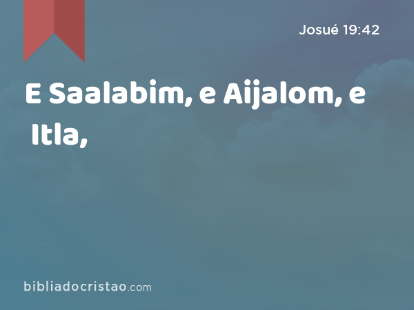 E Saalabim, e Aijalom, e Itla, - Josué 19:42