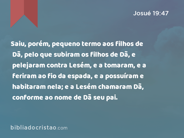 Saiu, porém, pequeno termo aos filhos de Dã, pelo que subiram os filhos de Dã, e pelejaram contra Lesém, e a tomaram, e a feriram ao fio da espada, e a possuíram e habitaram nela; e a Lesém chamaram Dã, conforme ao nome de Dã seu pai. - Josué 19:47