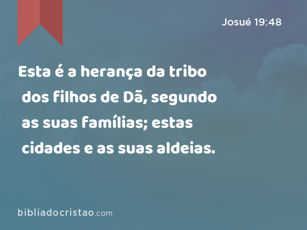 Esta é a herança da tribo dos filhos de Dã, segundo as suas famílias; estas cidades e as suas aldeias. - Josué 19:48