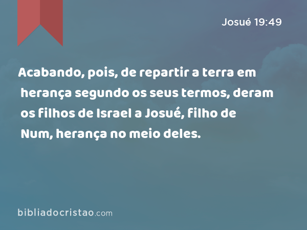 Acabando, pois, de repartir a terra em herança segundo os seus termos, deram os filhos de Israel a Josué, filho de Num, herança no meio deles. - Josué 19:49