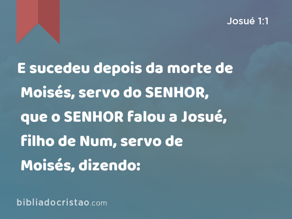 E sucedeu depois da morte de Moisés, servo do SENHOR, que o SENHOR falou a Josué, filho de Num, servo de Moisés, dizendo: - Josué 1:1