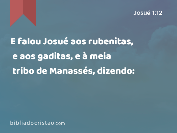 E falou Josué aos rubenitas, e aos gaditas, e à meia tribo de Manassés, dizendo: - Josué 1:12