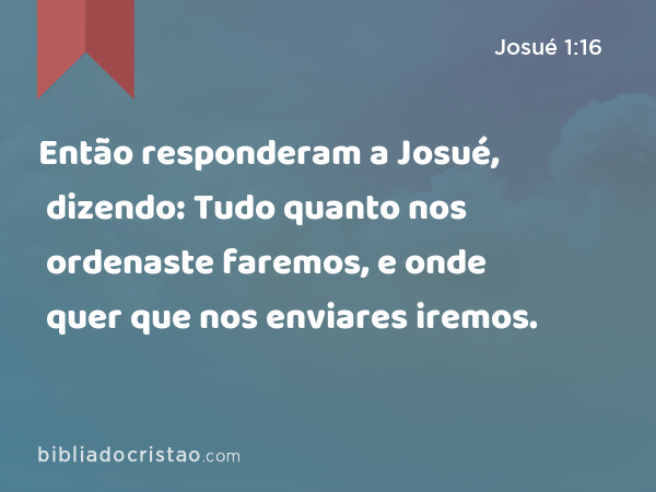 Então responderam a Josué, dizendo: Tudo quanto nos ordenaste faremos, e onde quer que nos enviares iremos. - Josué 1:16