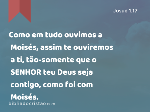 Como em tudo ouvimos a Moisés, assim te ouviremos a ti, tão-somente que o SENHOR teu Deus seja contigo, como foi com Moisés. - Josué 1:17