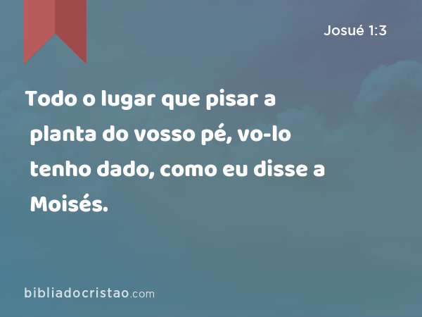 Todo o lugar que pisar a planta do vosso pé, vo-lo tenho dado, como eu disse a Moisés. - Josué 1:3