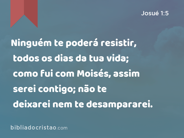 Ninguém te poderá resistir, todos os dias da tua vida; como fui com Moisés, assim serei contigo; não te deixarei nem te desampararei. - Josué 1:5