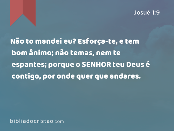 Não to mandei eu? Esforça-te, e tem bom ânimo; não temas, nem te espantes; porque o SENHOR teu Deus é contigo, por onde quer que andares. - Josué 1:9