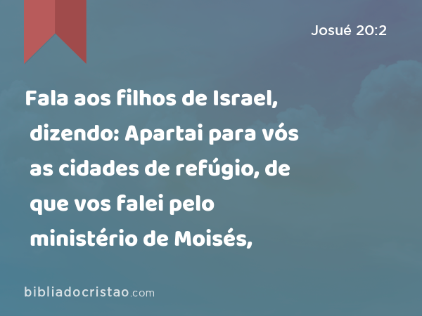 Fala aos filhos de Israel, dizendo: Apartai para vós as cidades de refúgio, de que vos falei pelo ministério de Moisés, - Josué 20:2