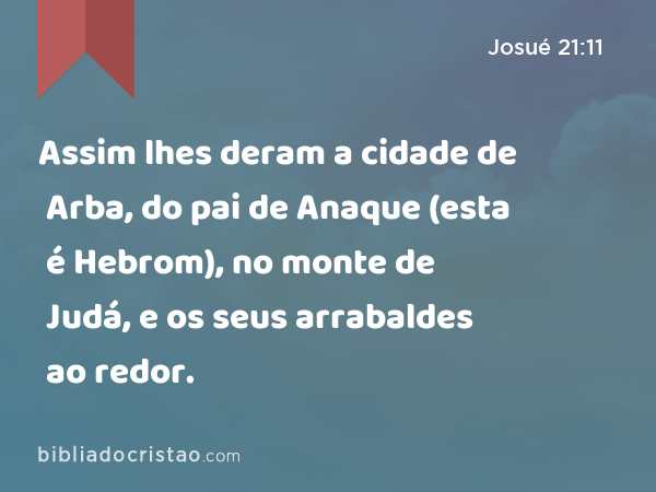 Assim lhes deram a cidade de Arba, do pai de Anaque (esta é Hebrom), no monte de Judá, e os seus arrabaldes ao redor. - Josué 21:11