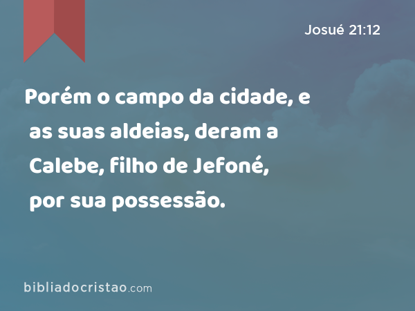 Porém o campo da cidade, e as suas aldeias, deram a Calebe, filho de Jefoné, por sua possessão. - Josué 21:12