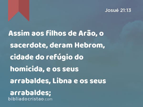 Assim aos filhos de Arão, o sacerdote, deram Hebrom, cidade do refúgio do homicida, e os seus arrabaldes, Libna e os seus arrabaldes; - Josué 21:13