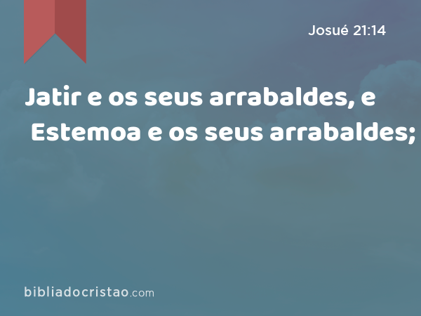 Jatir e os seus arrabaldes, e Estemoa e os seus arrabaldes; - Josué 21:14