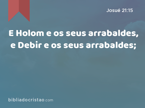 E Holom e os seus arrabaldes, e Debir e os seus arrabaldes; - Josué 21:15