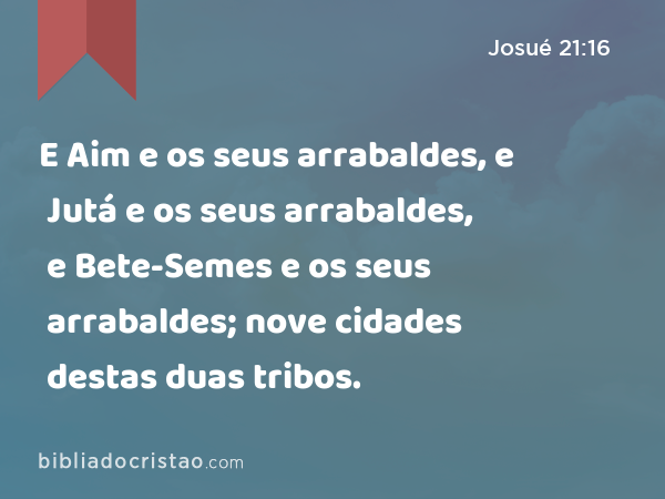 E Aim e os seus arrabaldes, e Jutá e os seus arrabaldes, e Bete-Semes e os seus arrabaldes; nove cidades destas duas tribos. - Josué 21:16