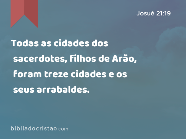 Todas as cidades dos sacerdotes, filhos de Arão, foram treze cidades e os seus arrabaldes. - Josué 21:19