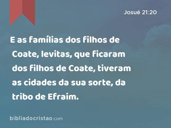 E as famílias dos filhos de Coate, levitas, que ficaram dos filhos de Coate, tiveram as cidades da sua sorte, da tribo de Efraim. - Josué 21:20