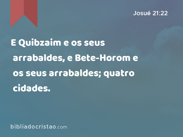 E Quibzaim e os seus arrabaldes, e Bete-Horom e os seus arrabaldes; quatro cidades. - Josué 21:22
