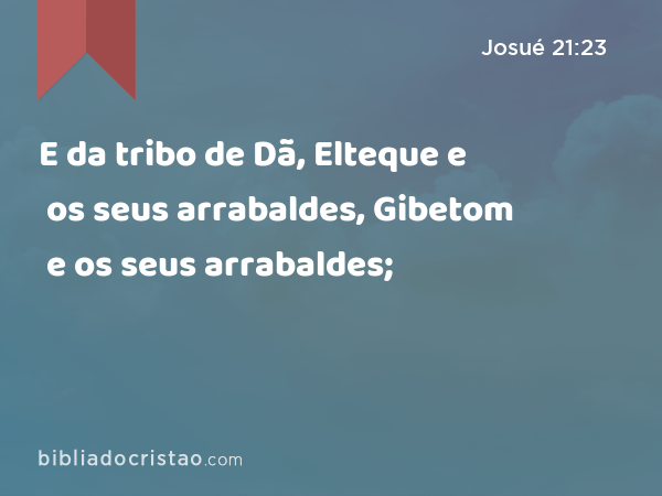 E da tribo de Dã, Elteque e os seus arrabaldes, Gibetom e os seus arrabaldes; - Josué 21:23