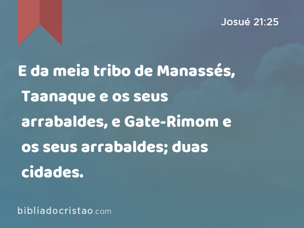E da meia tribo de Manassés, Taanaque e os seus arrabaldes, e Gate-Rimom e os seus arrabaldes; duas cidades. - Josué 21:25