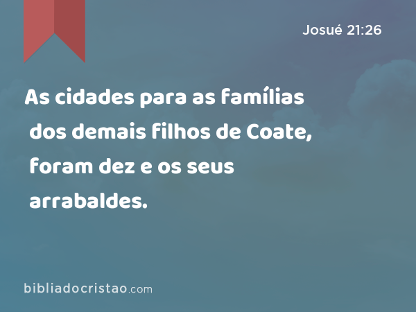 As cidades para as famílias dos demais filhos de Coate, foram dez e os seus arrabaldes. - Josué 21:26