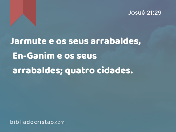 Jarmute e os seus arrabaldes, En-Ganim e os seus arrabaldes; quatro cidades. - Josué 21:29