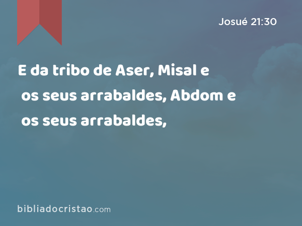 E da tribo de Aser, Misal e os seus arrabaldes, Abdom e os seus arrabaldes, - Josué 21:30