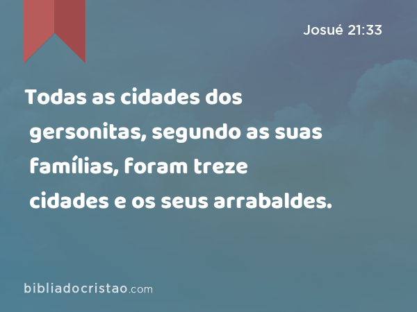 Todas as cidades dos gersonitas, segundo as suas famílias, foram treze cidades e os seus arrabaldes. - Josué 21:33