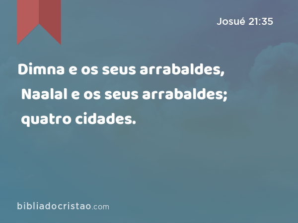 Dimna e os seus arrabaldes, Naalal e os seus arrabaldes; quatro cidades. - Josué 21:35