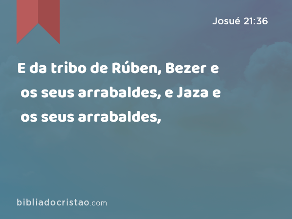 E da tribo de Rúben, Bezer e os seus arrabaldes, e Jaza e os seus arrabaldes, - Josué 21:36