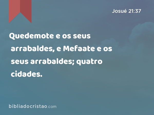 Quedemote e os seus arrabaldes, e Mefaate e os seus arrabaldes; quatro cidades. - Josué 21:37