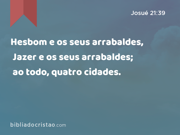 Hesbom e os seus arrabaldes, Jazer e os seus arrabaldes; ao todo, quatro cidades. - Josué 21:39