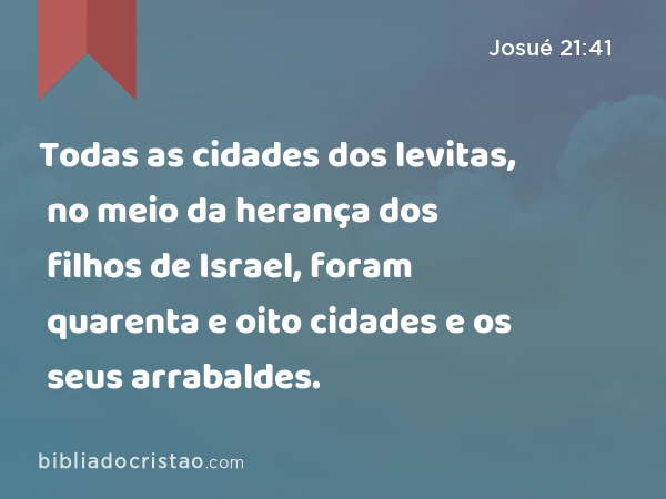 Todas as cidades dos levitas, no meio da herança dos filhos de Israel, foram quarenta e oito cidades e os seus arrabaldes. - Josué 21:41